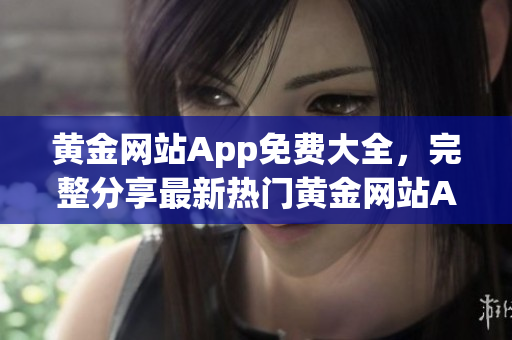 黄金网站App免费大全，完整分享最新热门黄金网站App资源