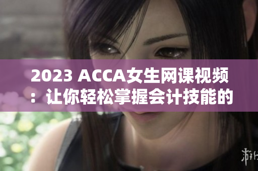 2023 ACCA女生网课视频：让你轻松掌握会计技能的最佳选择