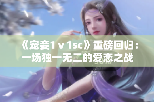 《宠妾1ⅴ1sc》重磅回归：一场独一无二的爱恋之战