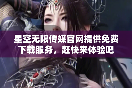 星空无限传媒官网提供免费下载服务，赶快来体验吧