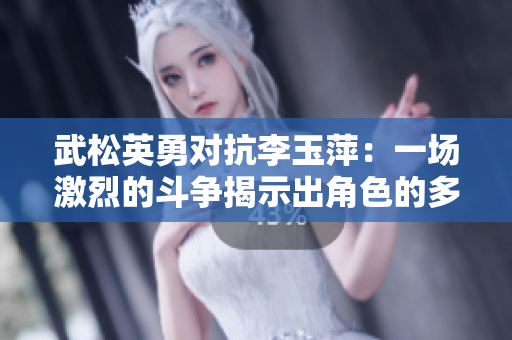 武松英勇对抗李玉萍：一场激烈的斗争揭示出角色的多面性