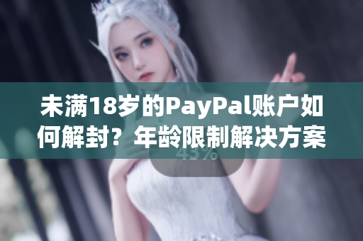 未满18岁的PayPal账户如何解封？年龄限制解决方案分享