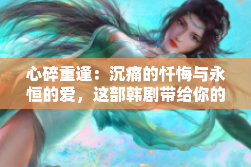 心碎重逢：沉痛的忏悔与永恒的爱，这部韩剧带给你的感人故事