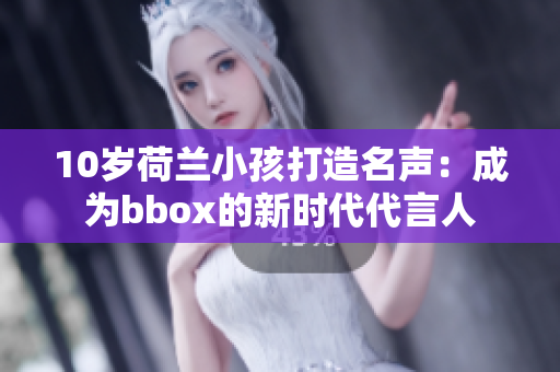 10岁荷兰小孩打造名声：成为bbox的新时代代言人