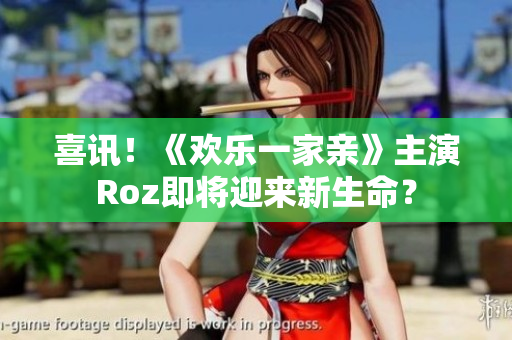 喜讯！《欢乐一家亲》主演Roz即将迎来新生命？