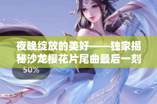 夜晚绽放的美好——独家揭秘沙龙樱花片尾曲最后一刻的故事