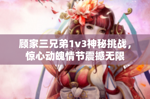 顾家三兄弟1v3神秘挑战，惊心动魄情节震撼无限