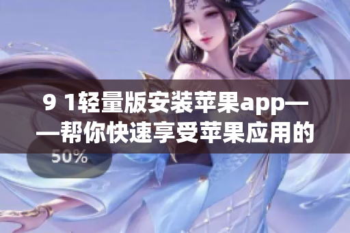 9 1轻量版安装苹果app——帮你快速享受苹果应用的轻盈体验