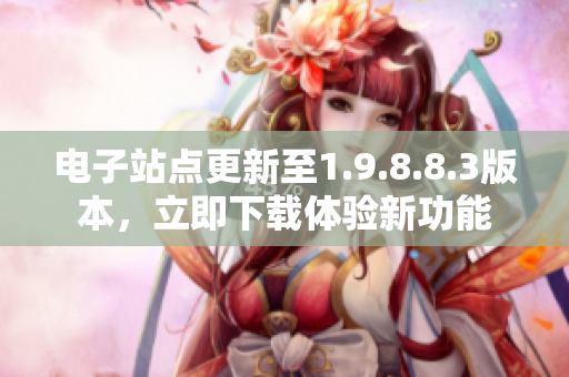 电子站点更新至1.9.8.8.3版本，立即下载体验新功能