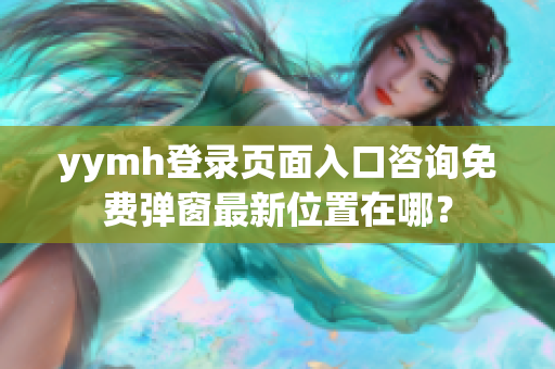 yymh登录页面入口咨询免费弹窗最新位置在哪？