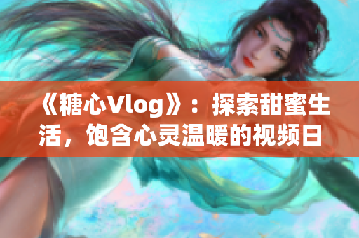 《糖心Vlog》：探索甜蜜生活，饱含心灵温暖的视频日记