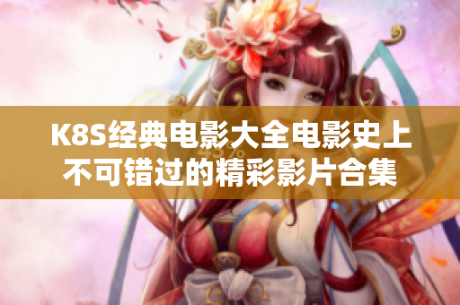 K8S经典电影大全电影史上不可错过的精彩影片合集