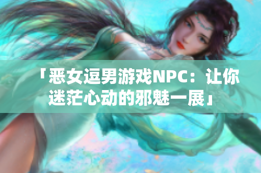 「恶女逗男游戏NPC：让你迷茫心动的邪魅一展」