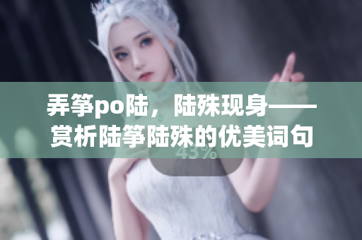 弄筝po陆，陆殊现身——赏析陆筝陆殊的优美词句