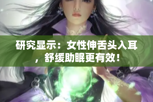 研究显示：女性伸舌头入耳，舒缓助眠更有效！