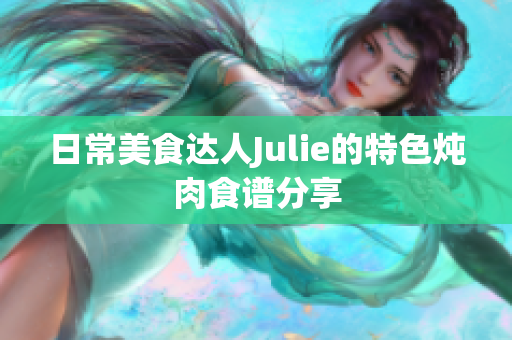 日常美食达人Julie的特色炖肉食谱分享