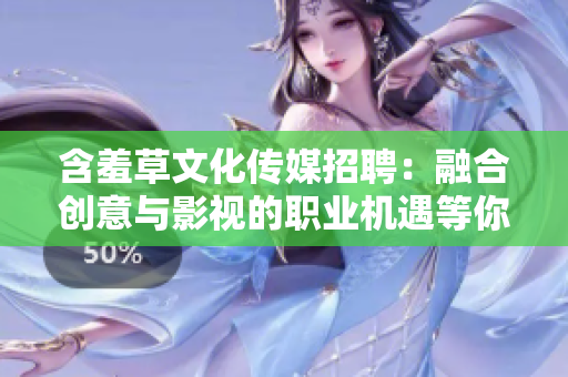 含羞草文化传媒招聘：融合创意与影视的职业机遇等你来！