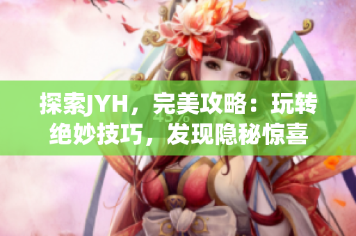 探索JYH，完美攻略：玩转绝妙技巧，发现隐秘惊喜