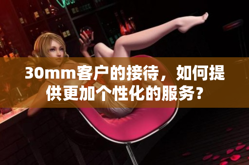 30mm客户的接待，如何提供更加个性化的服务？