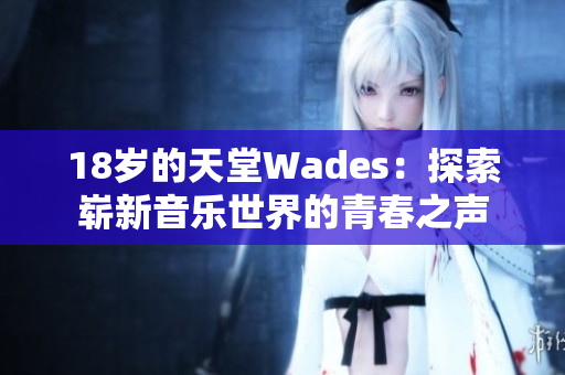 18岁的天堂Wades：探索崭新音乐世界的青春之声