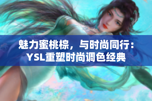 魅力蜜桃棕，与时尚同行：YSL重塑时尚调色经典