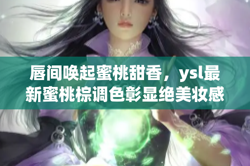 唇间唤起蜜桃甜香，ysl最新蜜桃棕调色彰显绝美妆感