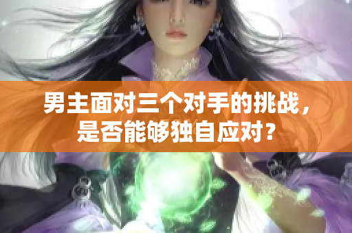 男主面对三个对手的挑战，是否能够独自应对？