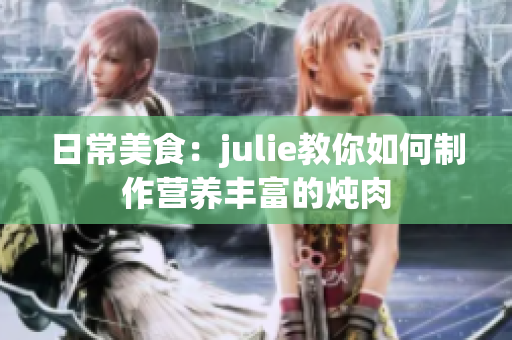 日常美食：julie教你如何制作营养丰富的炖肉