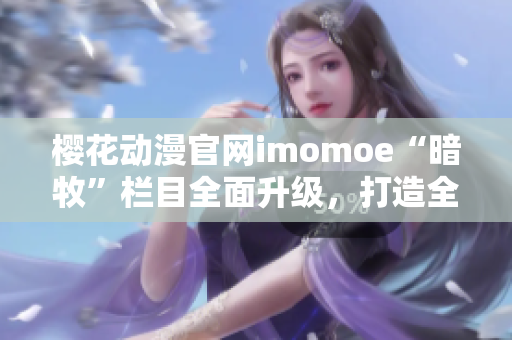 樱花动漫官网imomoe“暗牧”栏目全面升级，打造全新精彩内容