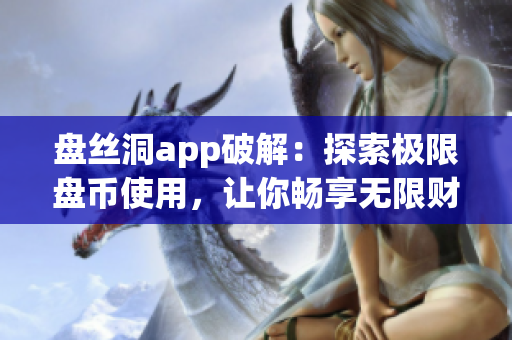 盘丝洞app破解：探索极限盘币使用，让你畅享无限财富