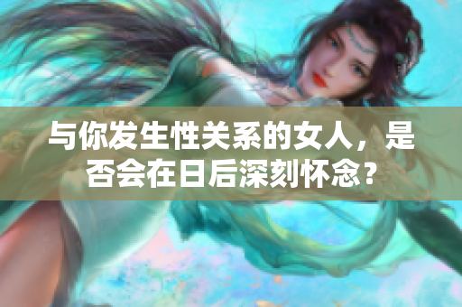 与你发生性关系的女人，是否会在日后深刻怀念？