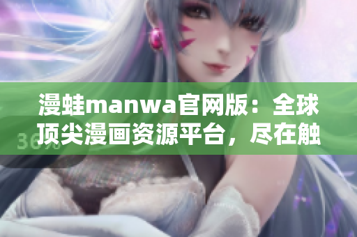 漫蛙manwa官网版：全球顶尖漫画资源平台，尽在触手可及