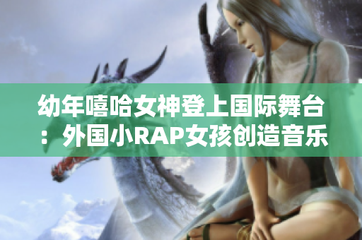 幼年嘻哈女神登上国际舞台：外国小RAP女孩创造音乐奇迹