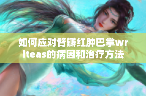 如何应对臂瓣红肿巴掌writeas的病因和治疗方法