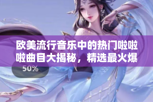 欧美流行音乐中的热门啦啦啦曲目大揭秘，精选最火爆流行曲目揭秘