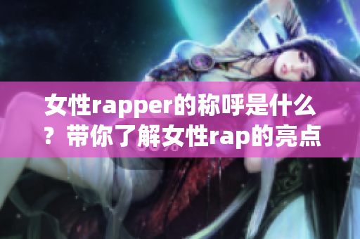 女性rapper的称呼是什么？带你了解女性rap的亮点(1)