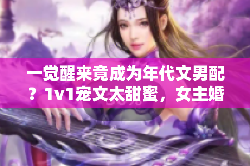 一觉醒来竟成为年代文男配？1v1宠文太甜蜜，女主婚后逆袭！