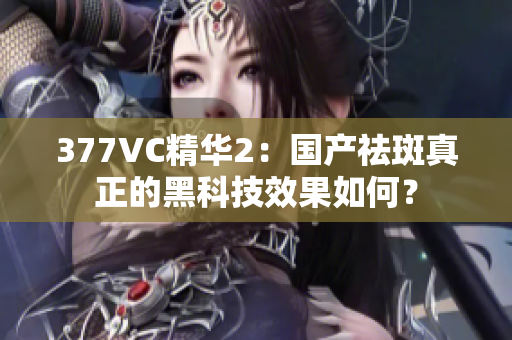 377VC精华2：国产祛斑真正的黑科技效果如何？