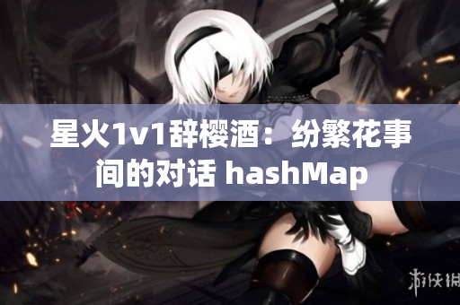 星火1v1辞樱酒：纷繁花事间的对话 hashMap