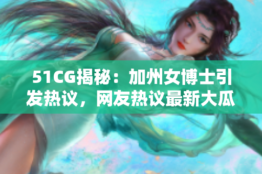 51CG揭秘：加州女博士引发热议，网友热议最新大瓜