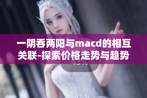 一阴吞两阳与macd的相互关联-探索价格走势与趋势指标的关系