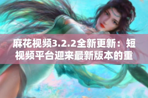 麻花视频3.2.2全新更新：短视频平台迎来最新版本的重磅升级！