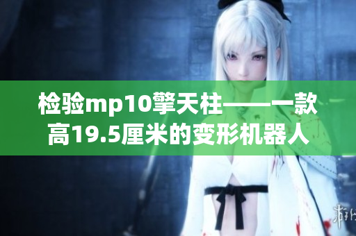 检验mp10擎天柱——一款高19.5厘米的变形机器人