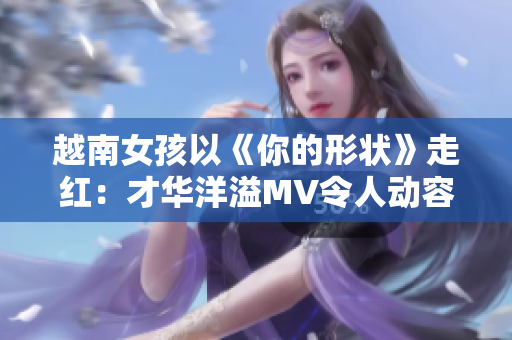 越南女孩以《你的形状》走红：才华洋溢MV令人动容