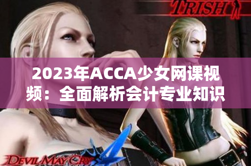 2023年ACCA少女网课视频：全面解析会计专业知识的最佳选择