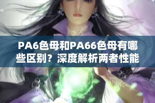 PA6色母和PA66色母有哪些区别？深度解析两者性能与用途