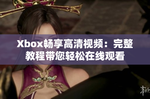 Xbox畅享高清视频：完整教程带您轻松在线观看