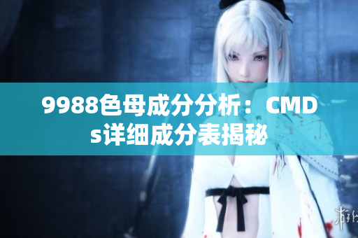 9988色母成分分析：CMDs详细成分表揭秘