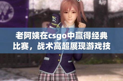 老阿姨在csgo中赢得经典比赛，战术高超展现游戏技巧