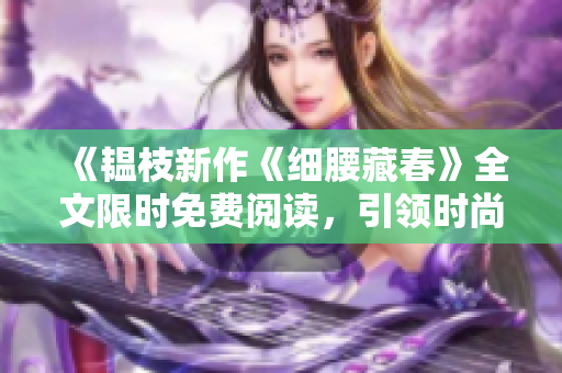 《韫枝新作《细腰藏春》全文限时免费阅读，引领时尚潮流！》